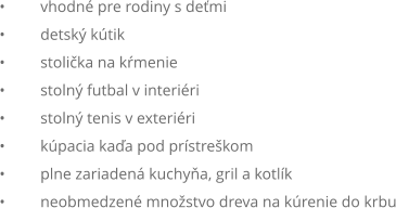 •	vhodné pre rodiny s deťmi •	detský kútik •	stolička na kŕmenie •	stolný futbal v interiéri •	stolný tenis v exteriéri •	kúpacia kaďa pod prístreškom •	plne zariadená kuchyňa, gril a kotlík •	neobmedzené množstvo dreva na kúrenie do krbu